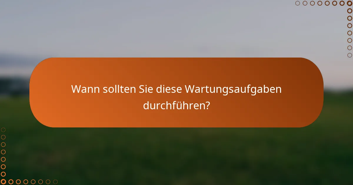 Wann sollten Sie diese Wartungsaufgaben durchführen?