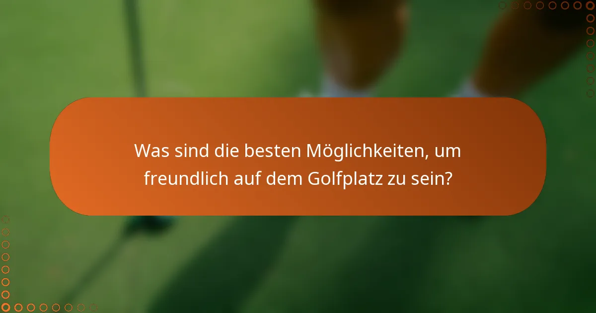 Was sind die besten Möglichkeiten, um freundlich auf dem Golfplatz zu sein?