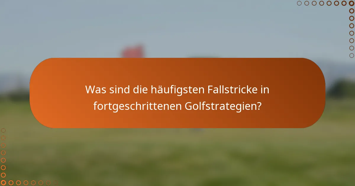 Was sind die häufigsten Fallstricke in fortgeschrittenen Golfstrategien?