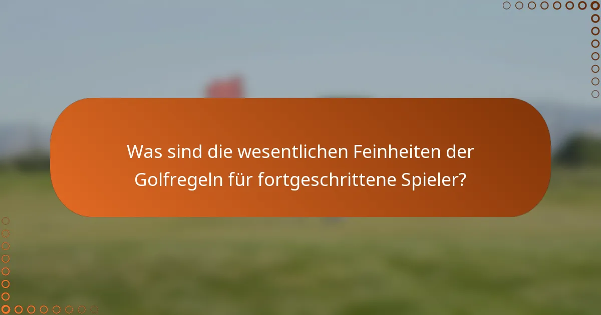 Was sind die wesentlichen Feinheiten der Golfregeln für fortgeschrittene Spieler?