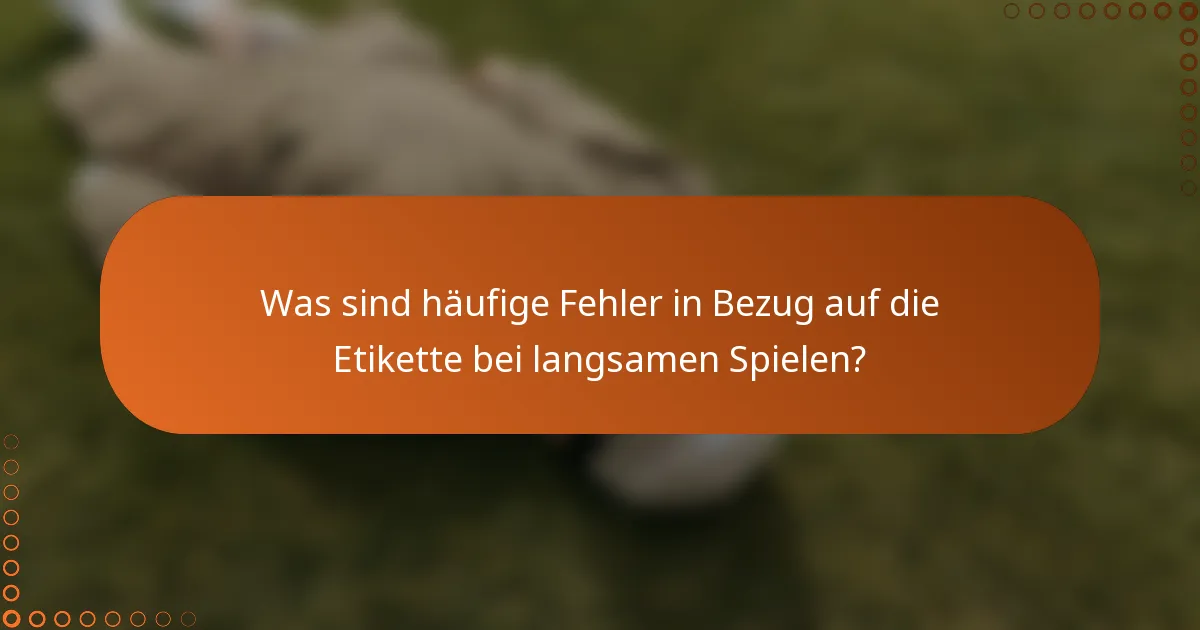 Was sind häufige Fehler in Bezug auf die Etikette bei langsamen Spielen?