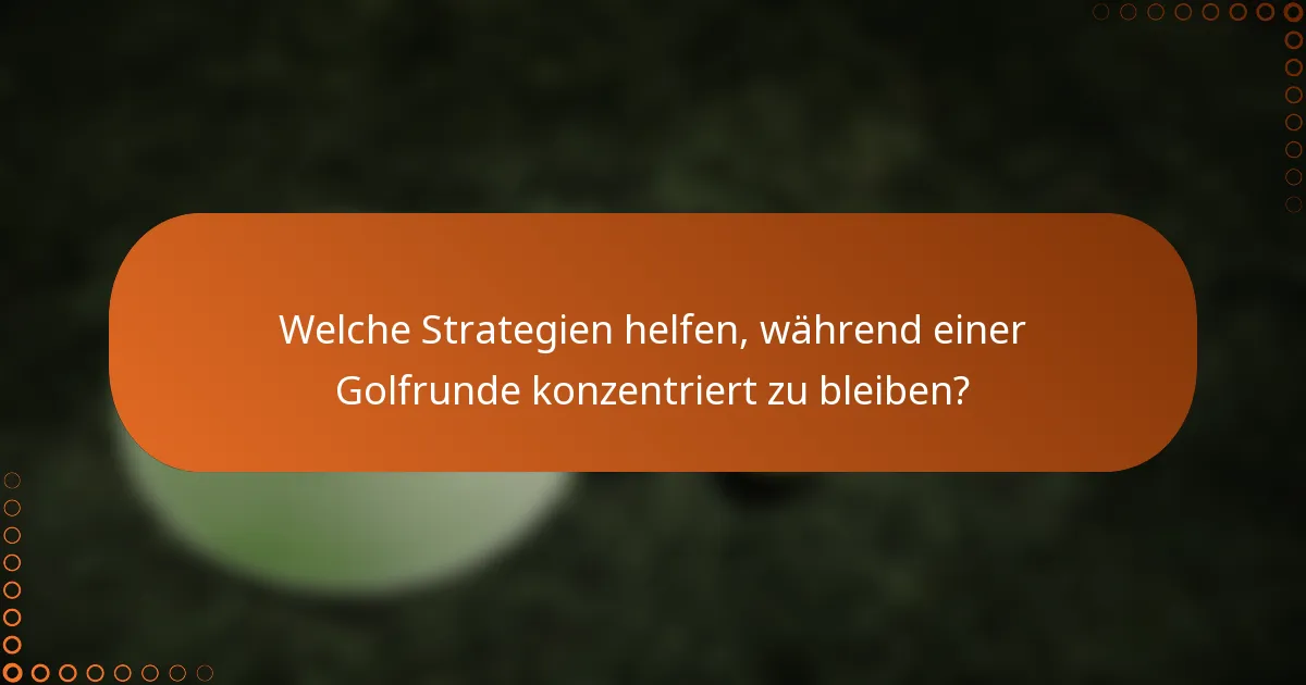 Welche Strategien helfen, während einer Golfrunde konzentriert zu bleiben?
