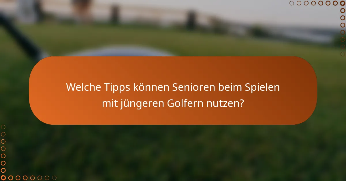 Welche Tipps können Senioren beim Spielen mit jüngeren Golfern nutzen?