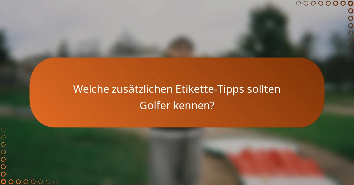 Welche zusätzlichen Etikette-Tipps sollten Golfer kennen?