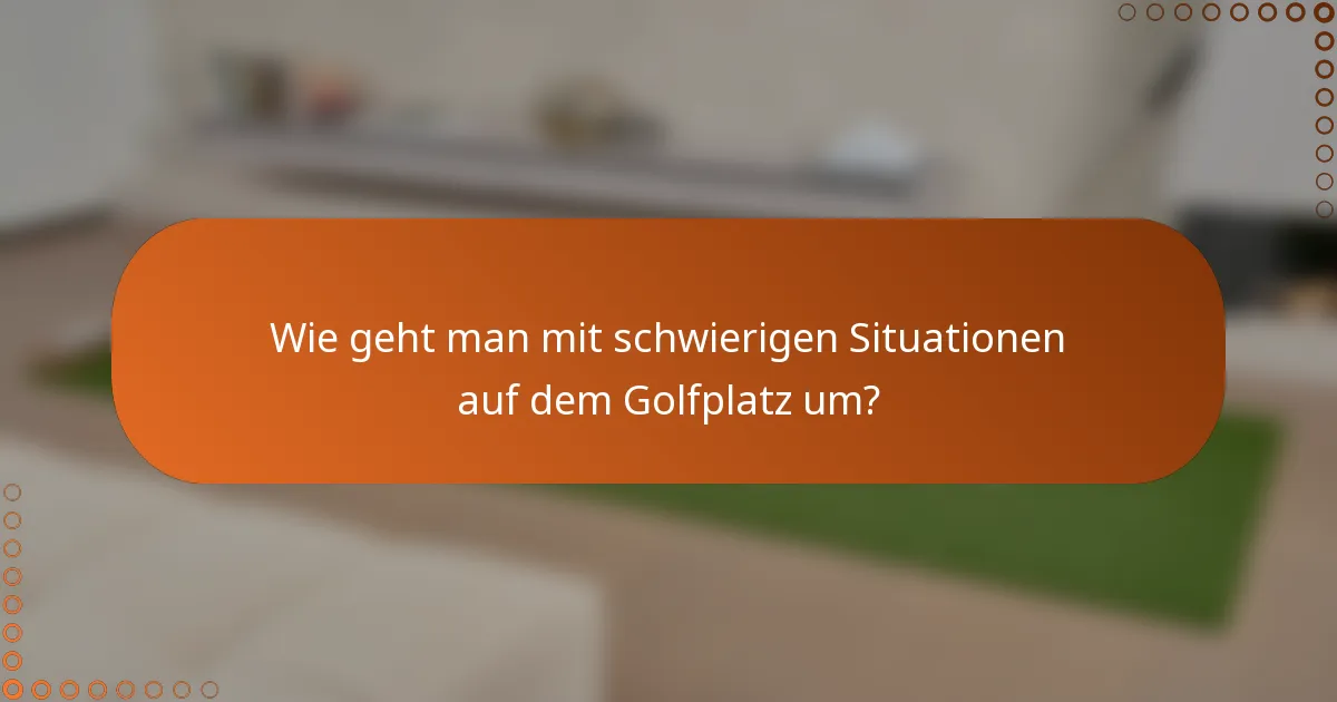 Wie geht man mit schwierigen Situationen auf dem Golfplatz um?