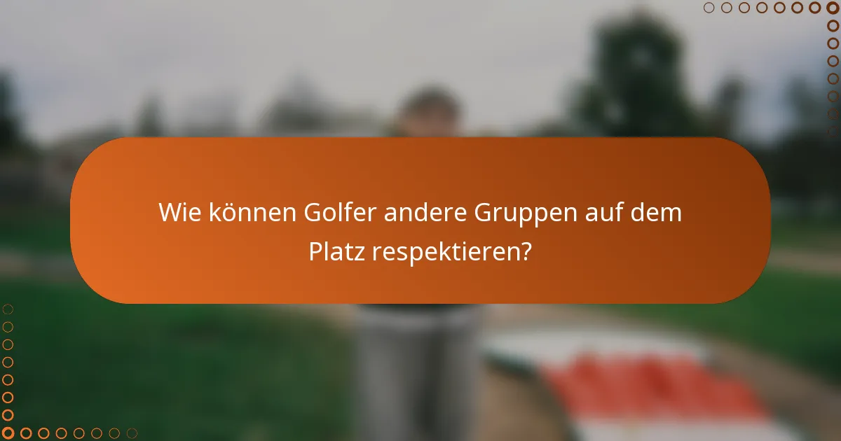 Wie können Golfer andere Gruppen auf dem Platz respektieren?