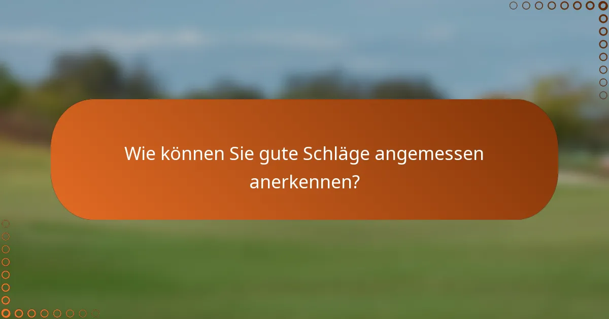 Wie können Sie gute Schläge angemessen anerkennen?