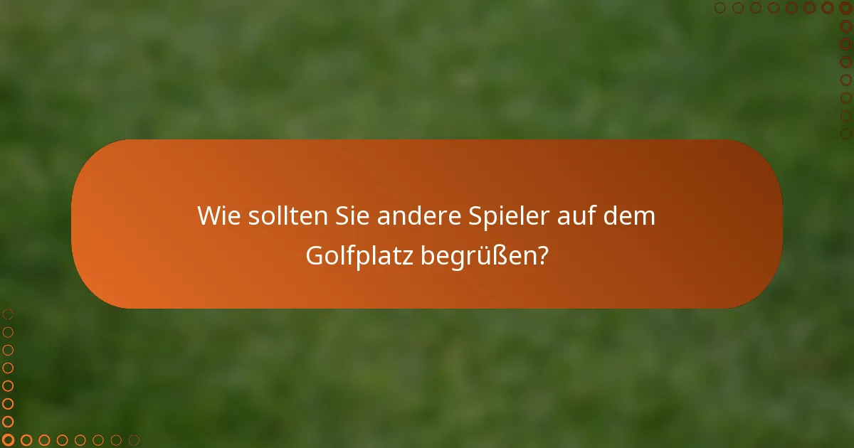 Wie sollten Sie andere Spieler auf dem Golfplatz begrüßen?